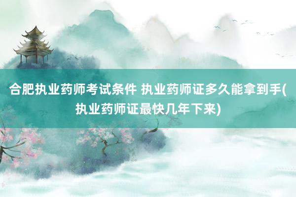合肥执业药师考试条件 执业药师证多久能拿到手(执业药师证最快