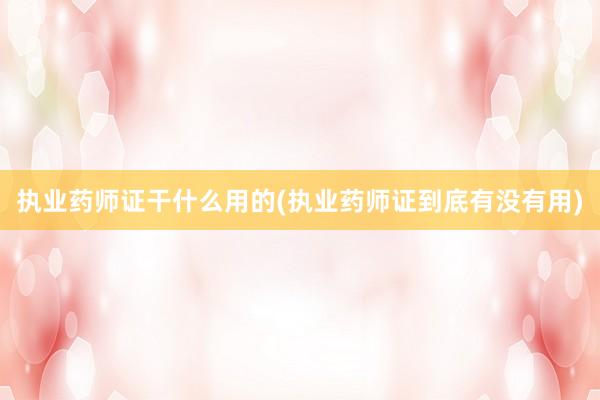 执业药师证干什么用的(执业药师证到底有没有用)