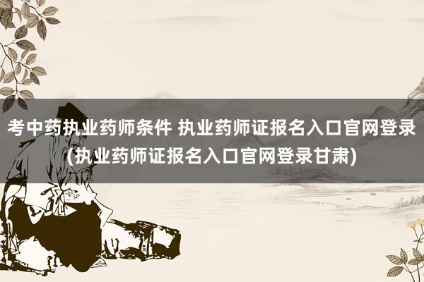 考中药执业药师条件 执业药师证报名入口官网登录(执业药师证报