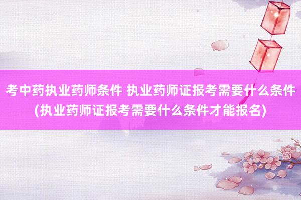 考中药执业药师条件 执业药师证报考需要什么条件(执业药师证报