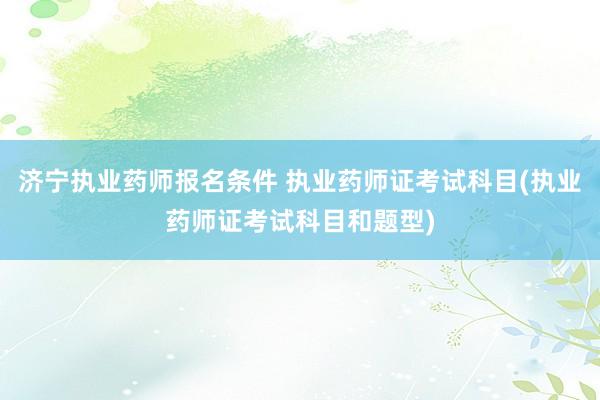济宁执业药师报名条件 执业药师证考试科目(执业药师证考试科目
