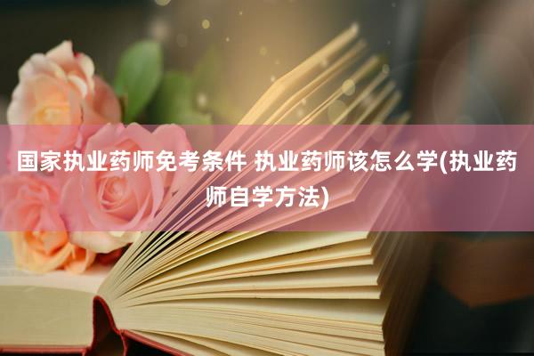 国家执业药师免考条件 执业药师该怎么学(执业药师自学方法)
