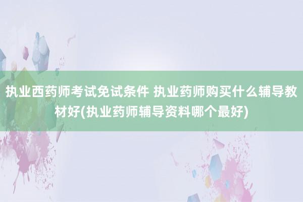 执业西药师考试免试条件 执业药师购买什么辅导教材好(执业药师