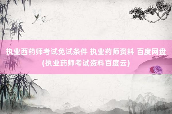 执业西药师考试免试条件 执业药师资料 百度网盘(执业药师考试