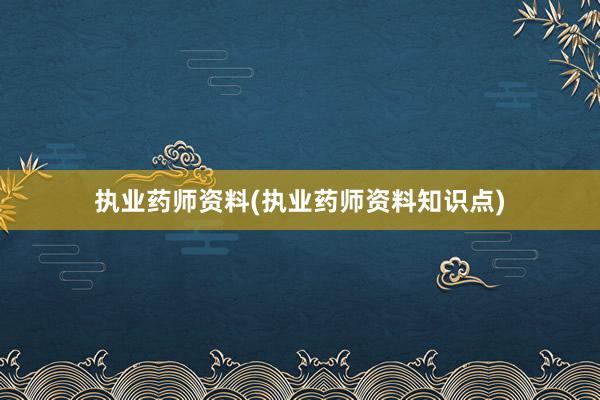 执业药师资料(执业药师资料知识点)