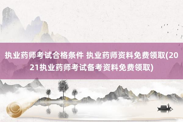 执业药师考试合格条件 执业药师资料免费领取(2021执业药师