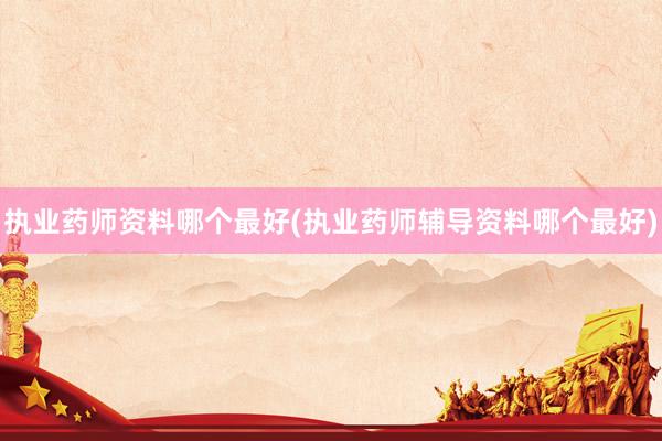 执业药师资料哪个最好(执业药师辅导资料哪个最好)