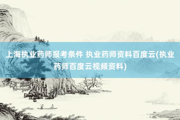 上海执业药师报考条件 执业药师资料百度云(执业药师百度云视频