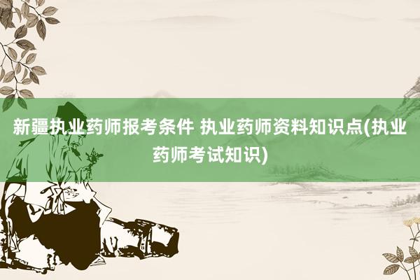 新疆执业药师报考条件 执业药师资料知识点(执业药师考试知识)