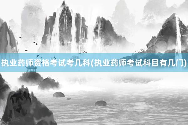 执业药师资格考试考几科(执业药师考试科目有几门)