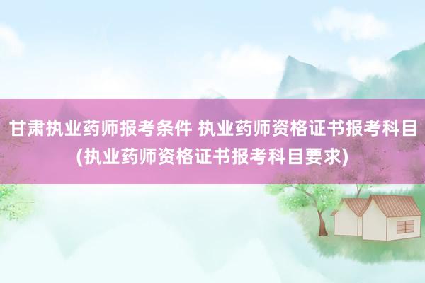 甘肃执业药师报考条件 执业药师资格证书报考科目(执业药师资格
