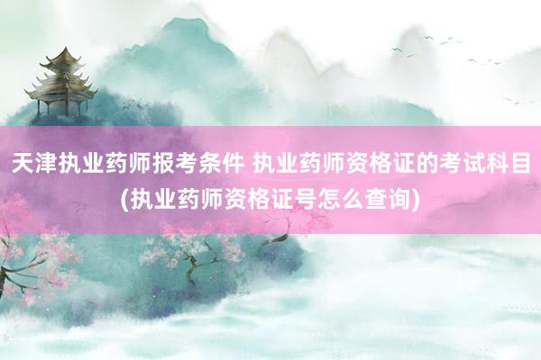 天津执业药师报考条件 执业药师资格证的考试科目(执业药师资格