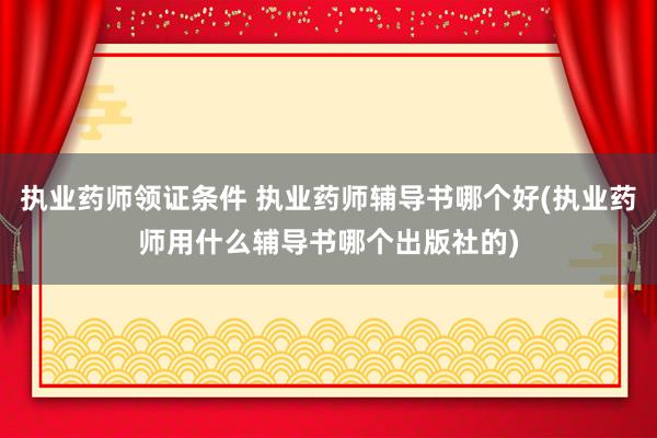 执业药师领证条件 执业药师辅导书哪个好(执业药师用什么辅导书
