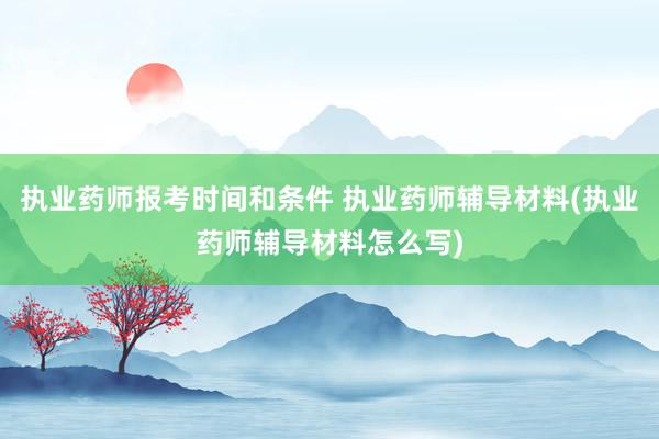 执业药师报考时间和条件 执业药师辅导材料(执业药师辅导材料怎