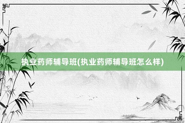 执业药师辅导班(执业药师辅导班怎么样)