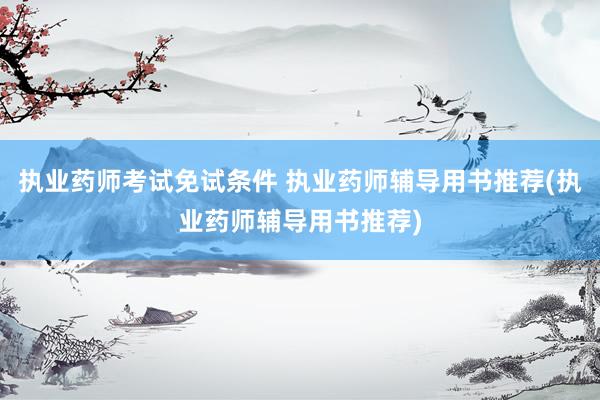 执业药师考试免试条件 执业药师辅导用书推荐(执业药师辅导用书