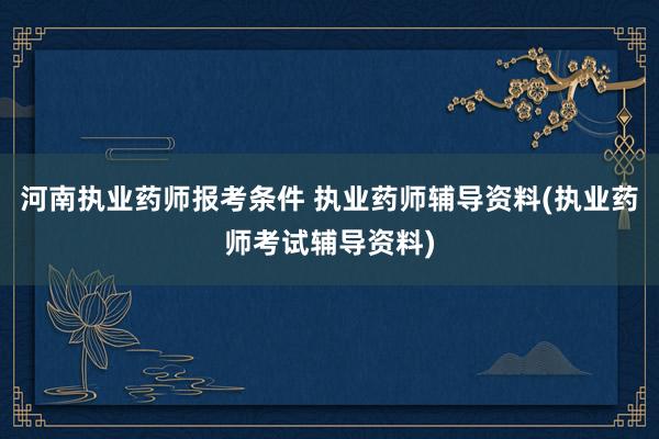 河南执业药师报考条件 执业药师辅导资料(执业药师考试辅导资料