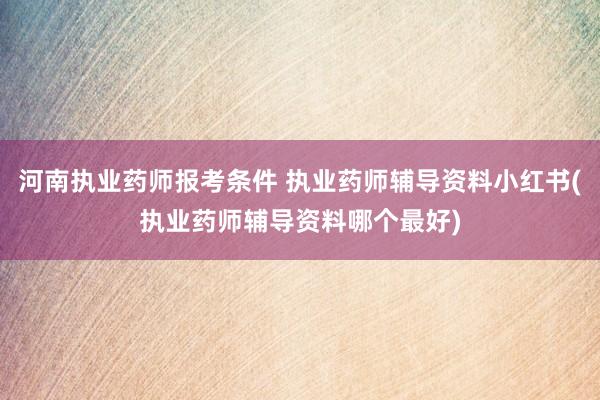 河南执业药师报考条件 执业药师辅导资料小红书(执业药师辅导资