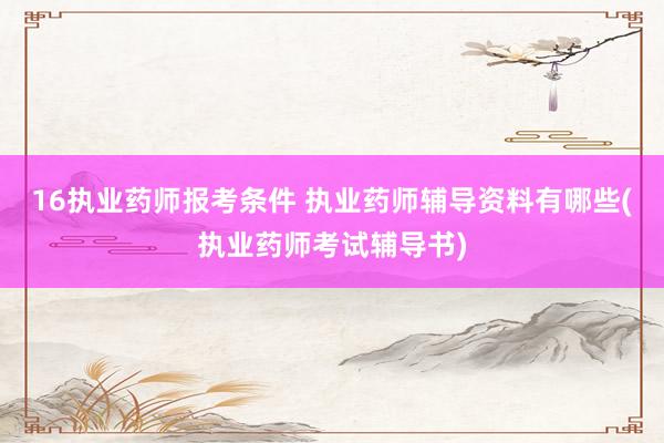 16执业药师报考条件 执业药师辅导资料有哪些(执业药师考试辅