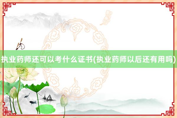 执业药师还可以考什么证书(执业药师以后还有用吗)