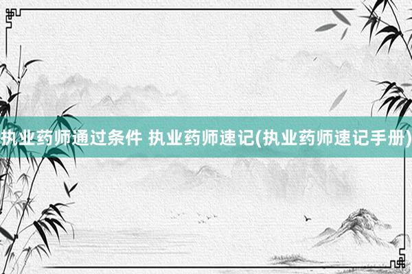 执业药师通过条件 执业药师速记(执业药师速记手册)