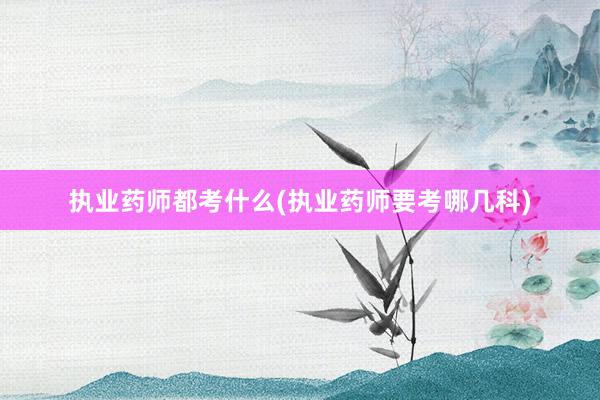执业药师都考什么(执业药师要考哪几科)