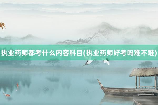 执业药师都考什么内容科目(执业药师好考吗难不难)