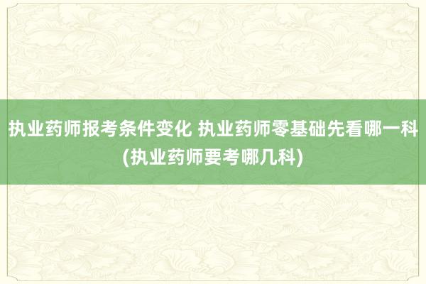 执业药师报考条件变化 执业药师零基础先看哪一科(执业药师要考
