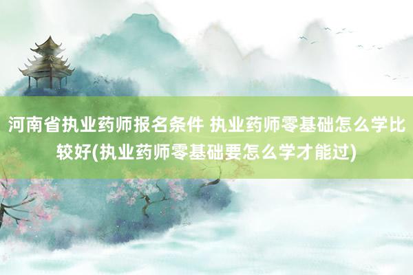 河南省执业药师报名条件 执业药师零基础怎么学比较好(执业药师