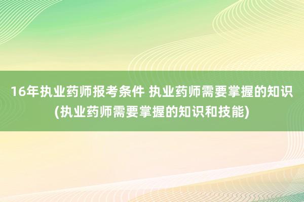 16年执业药师报考条件 执业药师需要掌握的知识(执业药师需要