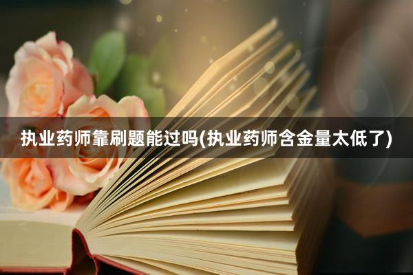 执业药师靠刷题能过吗(执业药师含金量太低了)