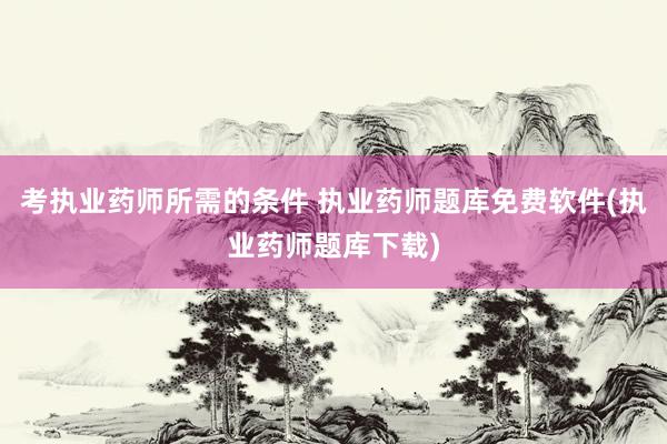 考执业药师所需的条件 执业药师题库免费软件(执业药师题库下载