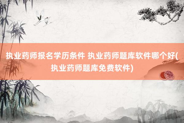 执业药师报名学历条件 执业药师题库软件哪个好(执业药师题库免