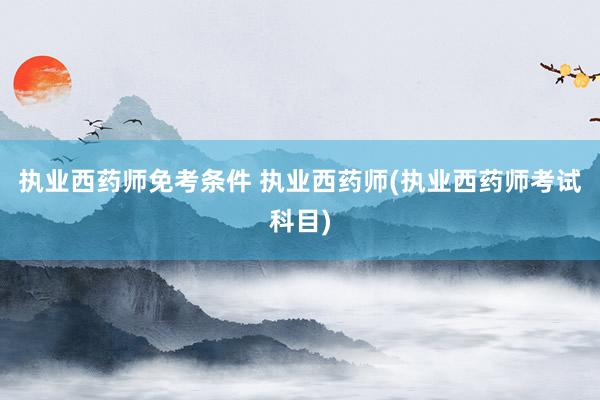 执业西药师免考条件 执业西药师(执业西药师考试科目)