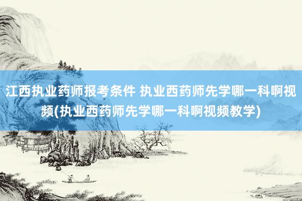 江西执业药师报考条件 执业西药师先学哪一科啊视频(执业西药师