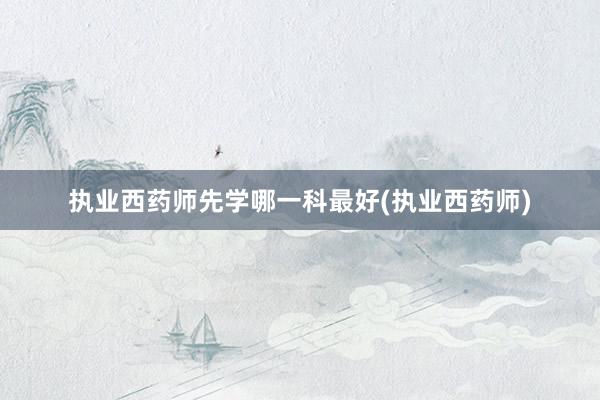 执业西药师先学哪一科最好(执业西药师)