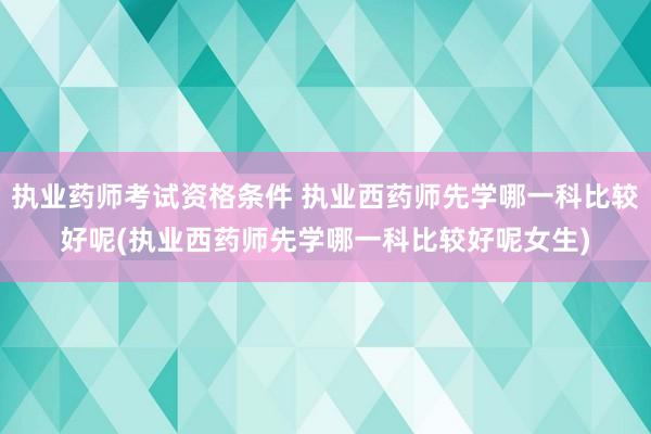 执业药师考试资格条件 执业西药师先学哪一科比较好呢(执业西药