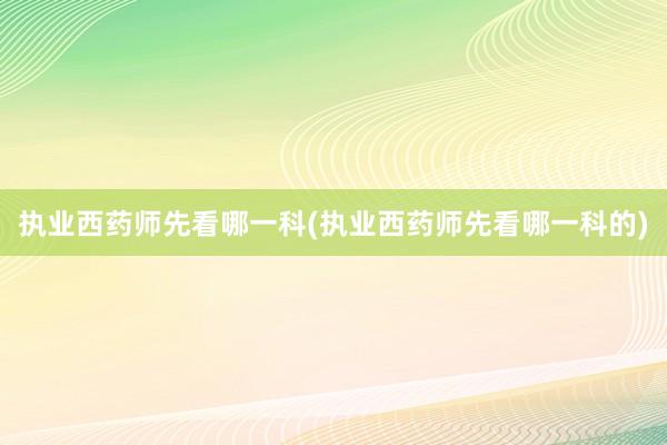 执业西药师先看哪一科(执业西药师先看哪一科的)