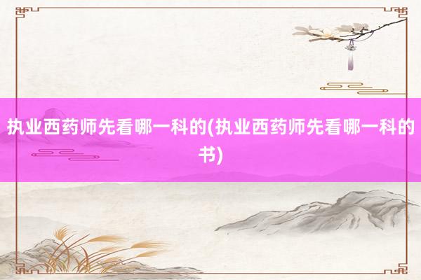 执业西药师先看哪一科的(执业西药师先看哪一科的书)