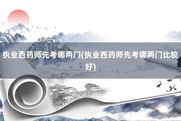 执业西药师先考哪两门(执业西药师先考哪两门比较好)