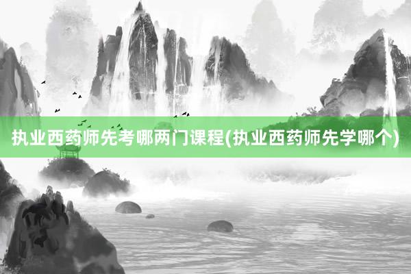 执业西药师先考哪两门课程(执业西药师先学哪个)