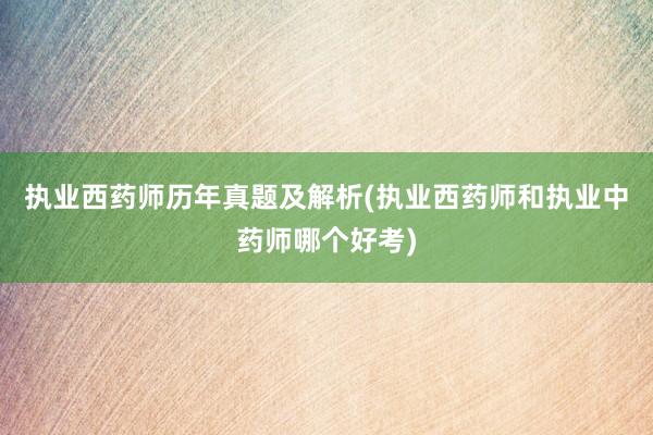 执业西药师历年真题及解析(执业西药师和执业中药师哪个好考)