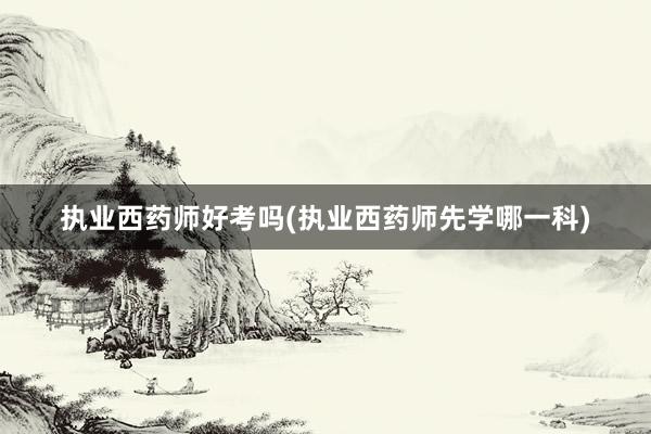 执业西药师好考吗(执业西药师先学哪一科)