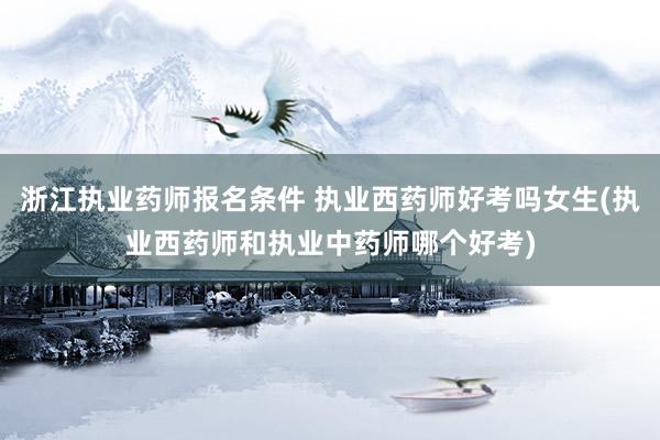 浙江执业药师报名条件 执业西药师好考吗女