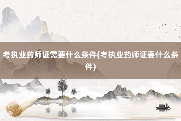 考执业药师证需要什么条件(考执业药师证要什么条件)