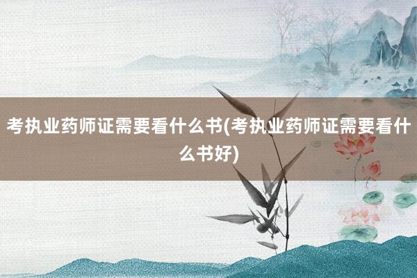 考执业药师证需要看什么书(考执业药师证需要看什么书好)