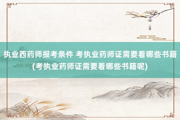 执业西药师报考条件 考执业药师证需要看哪些书籍(考执业药师证