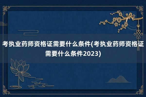 考执业药师资格证需要什么条件(考执业药师资格证需要什么条件2