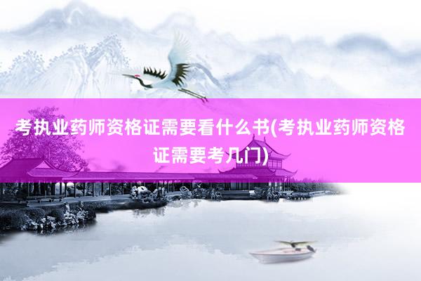 考执业药师资格证需要看什么书(考执业药师资格证需要考几门)