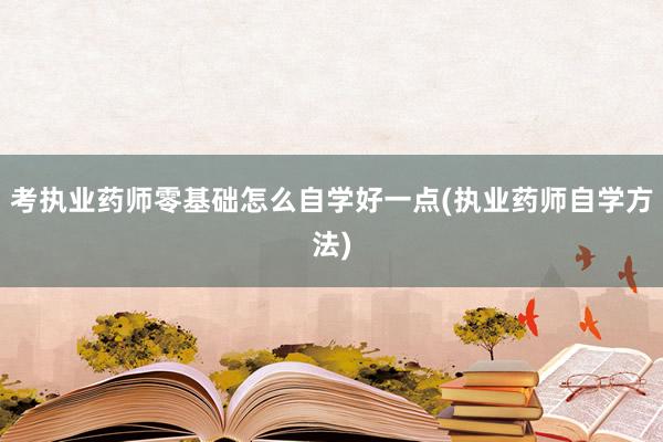 考执业药师零基础怎么自学好一点(执业药师自学方法)